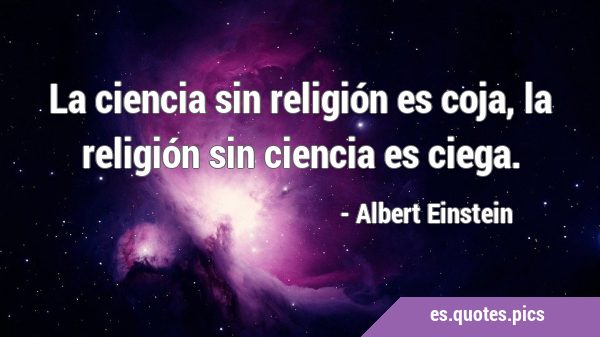 La ciencia sin religión es coja, la religión sin ciencia es …