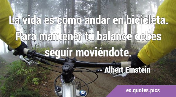 La vida es como andar en bicicleta. Para mantener tu balance debes seguír …