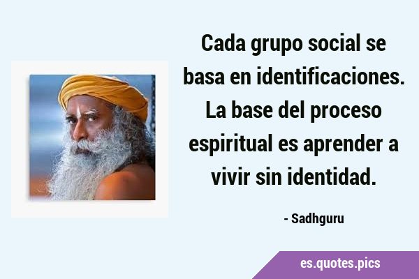 Cada grupo social se basa en identificaciones. La base del proceso espiritual es aprender a vivir …