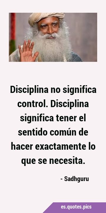 Disciplina no significa control. Disciplina significa tener el sentido común de hacer exactamente …