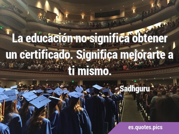 La educación no significa obtener un certificado. Significa mejorarte a ti …