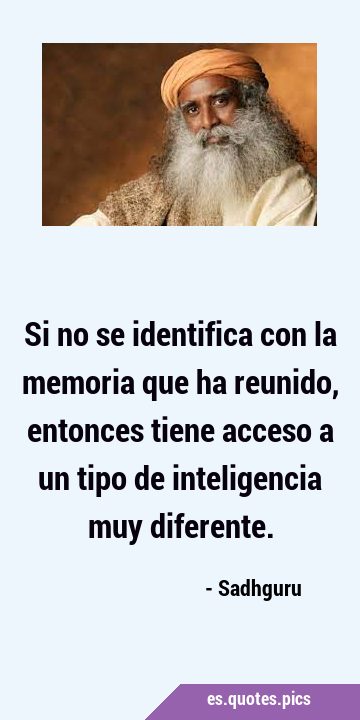 Si no se identifica con la memoria que ha reunido, entonces tiene acceso a un tipo de inteligencia …