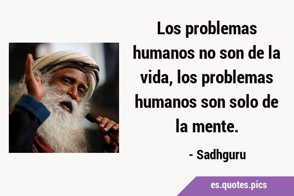 Los problemas humanos no son de la vida, los problemas humanos son solo de la …