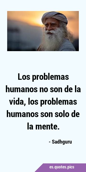Los problemas humanos no son de la vida, los problemas humanos son solo de la …