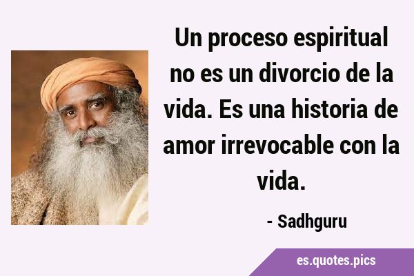 Un proceso espiritual no es un divorcio de la vida. Es una historia de amor irrevocable con la …