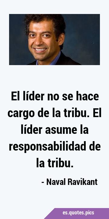 El líder no se hace cargo de la tribu. El líder asume la responsabilidad de la …
