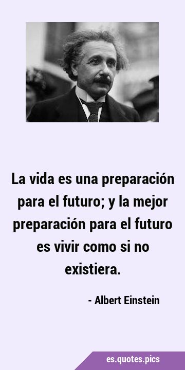 La vida es una preparación para el futuro; y la mejor preparación para el futuro es vivir como si …