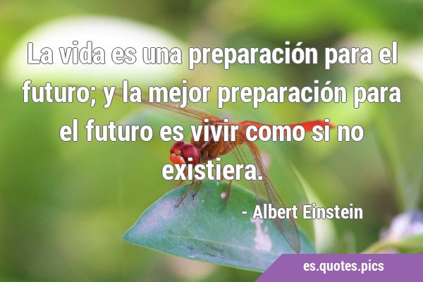 La vida es una preparación para el futuro; y la mejor preparación para el futuro es vivir como si …