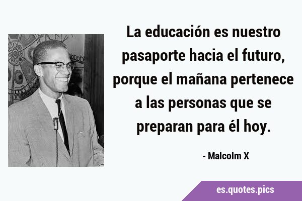 La educación es nuestro pasaporte hacia el futuro, porque el mañana pertenece a las personas que se …