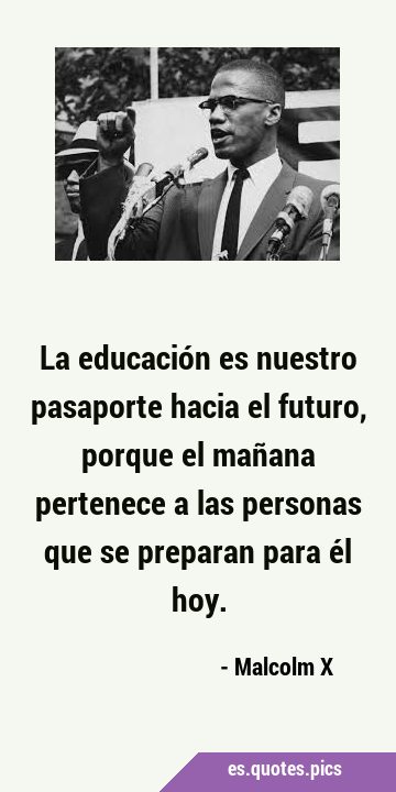 La educación es nuestro pasaporte hacia el futuro, porque el mañana pertenece a las personas que se …