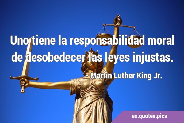 Uno tiene la responsabilidad moral de desobedecer las leyes …