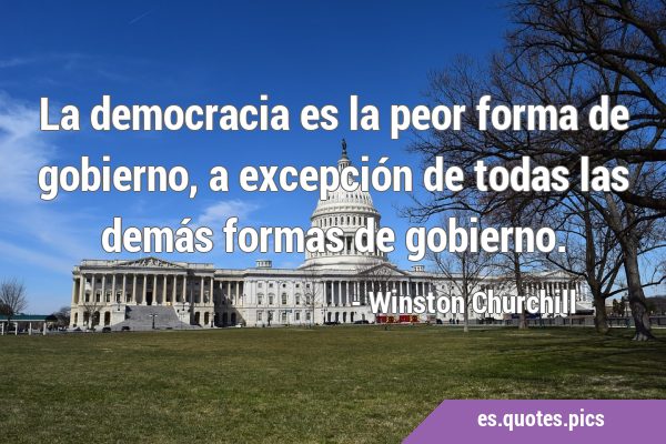 La democracia es la peor forma de gobierno, a excepción de todas las demás formas de …