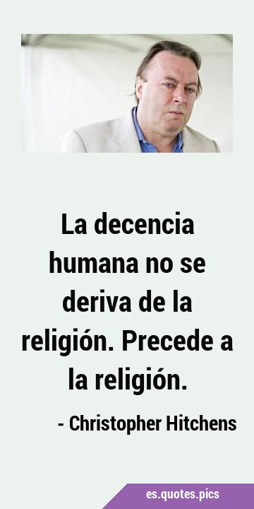 La decencia humana no se deriva de la religión. Precede a la …