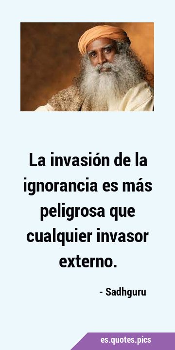 La invasión de la ignorancia es más peligrosa que cualquier invasor …