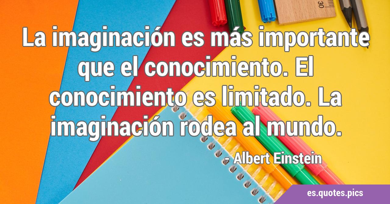 La imaginación es más importante que el conocimiento. El conocimiento es  limitado. La imaginación rodea al mundo., image size:1280x670
